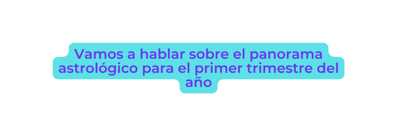 Vamos a hablar sobre el panorama astrológico para el primer trimestre del año